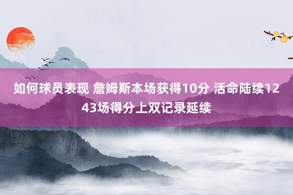 如何球员表现 詹姆斯本场获得10分 活命陆续1243场得分上双记录延续