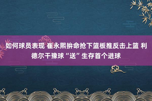 如何球员表现 崔永熙拚命抢下篮板推反击上篮 利德尔干豫球“送”生存首个进球