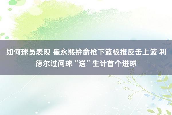 如何球员表现 崔永熙拚命抢下篮板推反击上篮 利德尔过问球“送”生计首个进球