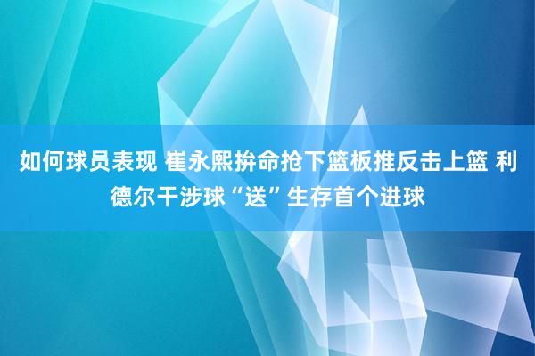 如何球员表现 崔永熙拚命抢下篮板推反击上篮 利德尔干涉球“送”生存首个进球