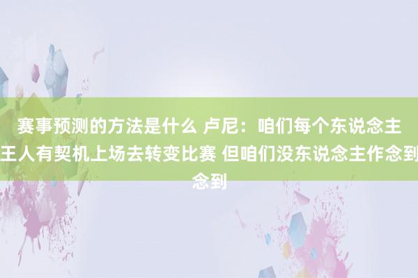 赛事预测的方法是什么 卢尼：咱们每个东说念主王人有契机上场去转变比赛 但咱们没东说念主作念到