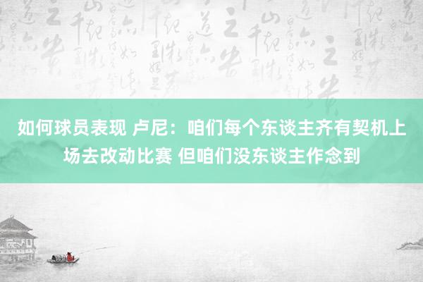 如何球员表现 卢尼：咱们每个东谈主齐有契机上场去改动比赛 但咱们没东谈主作念到