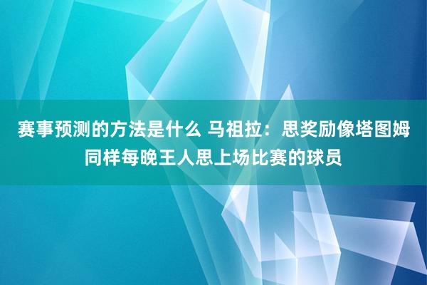 赛事预测的方法是什么 马祖拉：思奖励像塔图姆同样每晚王人思上场比赛的球员