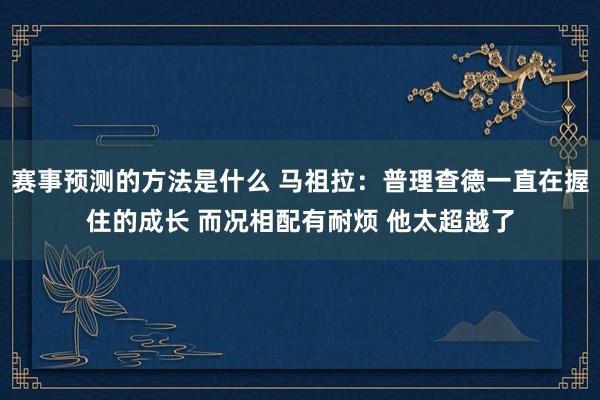 赛事预测的方法是什么 马祖拉：普理查德一直在握住的成长 而况相配有耐烦 他太超越了