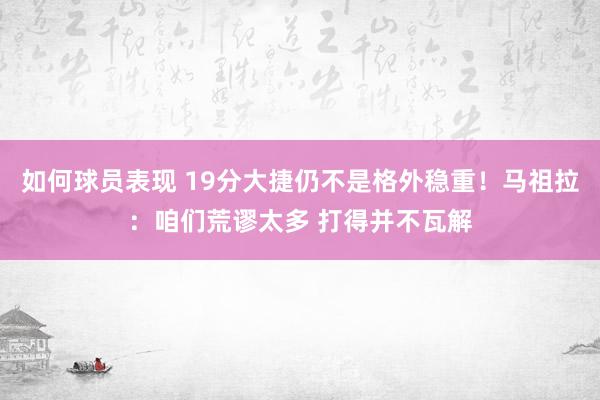 如何球员表现 19分大捷仍不是格外稳重！马祖拉：咱们荒谬太多 打得并不瓦解