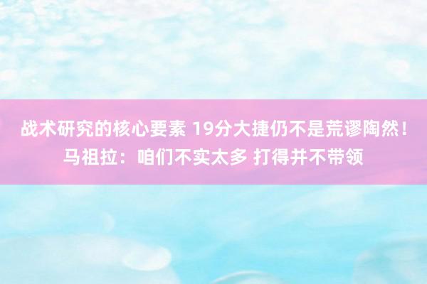 战术研究的核心要素 19分大捷仍不是荒谬陶然！马祖拉：咱们不实太多 打得并不带领