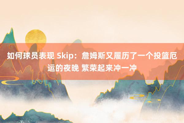 如何球员表现 Skip：詹姆斯又履历了一个投篮厄运的夜晚 繁荣起来冲一冲