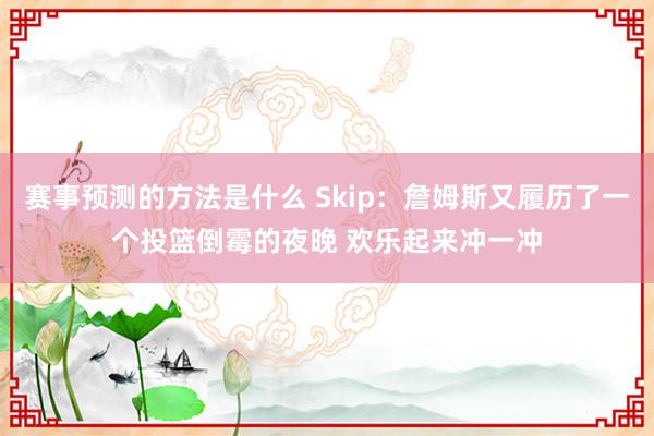 赛事预测的方法是什么 Skip：詹姆斯又履历了一个投篮倒霉的夜晚 欢乐起来冲一冲