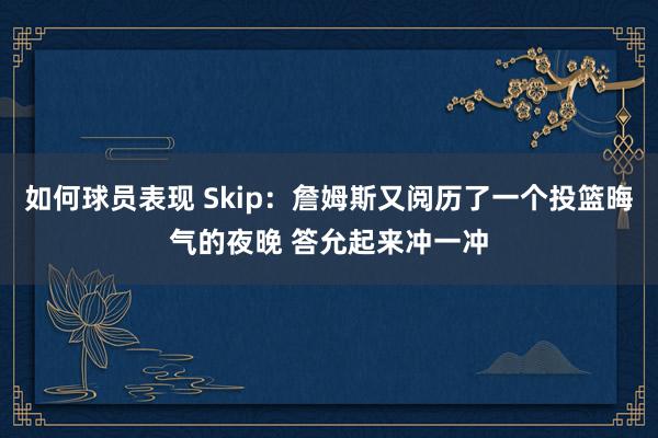 如何球员表现 Skip：詹姆斯又阅历了一个投篮晦气的夜晚 答允起来冲一冲