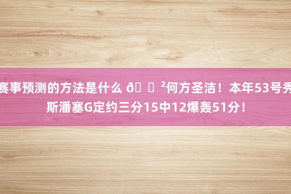 赛事预测的方法是什么 😲何方圣洁！本年53号秀斯潘塞G定约三分15中12爆轰51分！