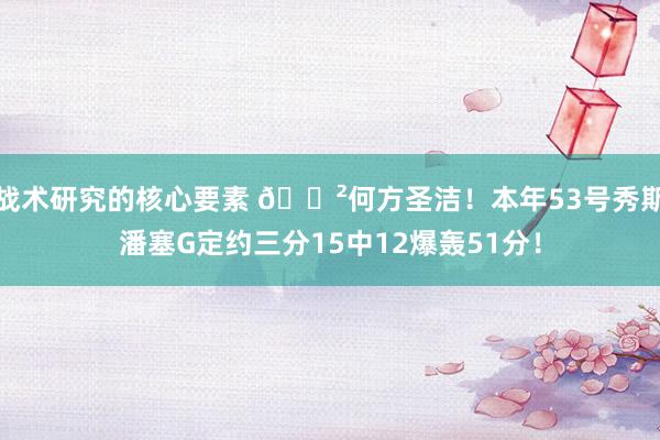 战术研究的核心要素 😲何方圣洁！本年53号秀斯潘塞G定约三分15中12爆轰51分！