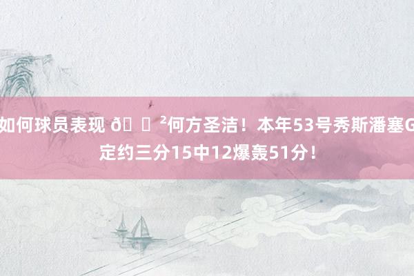 如何球员表现 😲何方圣洁！本年53号秀斯潘塞G定约三分15中12爆轰51分！