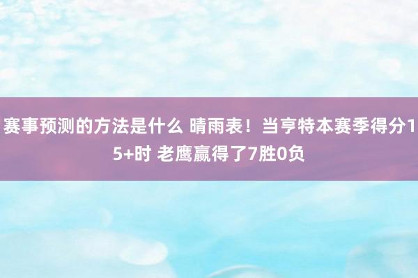 赛事预测的方法是什么 晴雨表！当亨特本赛季得分15+时 老鹰赢得了7胜0负