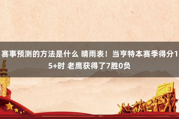 赛事预测的方法是什么 晴雨表！当亨特本赛季得分15+时 老鹰获得了7胜0负