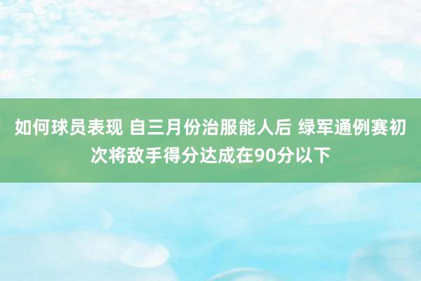 如何球员表现 自三月份治服能人后 绿军通例赛初次将敌手得分达成在90分以下