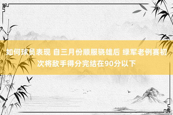 如何球员表现 自三月份顺服骁雄后 绿军老例赛初次将敌手得分完结在90分以下