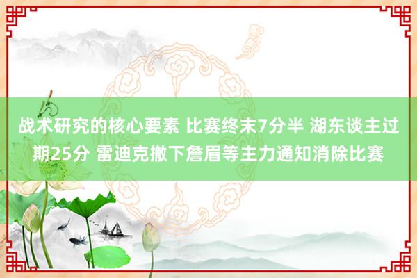 战术研究的核心要素 比赛终末7分半 湖东谈主过期25分 雷迪克撤下詹眉等主力通知消除比赛