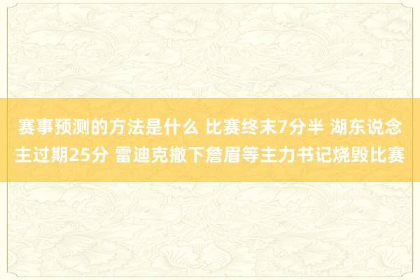 赛事预测的方法是什么 比赛终末7分半 湖东说念主过期25分 雷迪克撤下詹眉等主力书记烧毁比赛