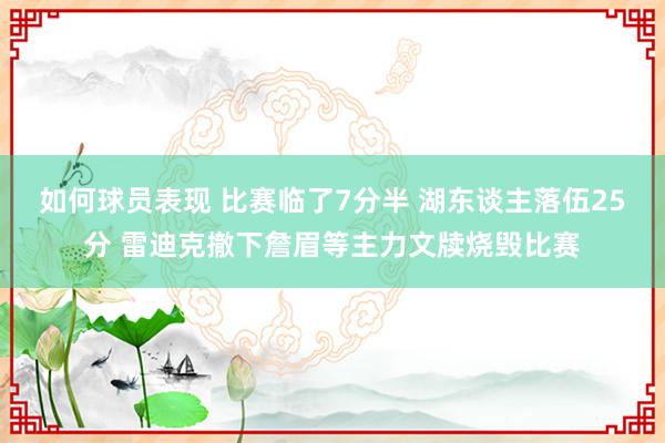 如何球员表现 比赛临了7分半 湖东谈主落伍25分 雷迪克撤下詹眉等主力文牍烧毁比赛