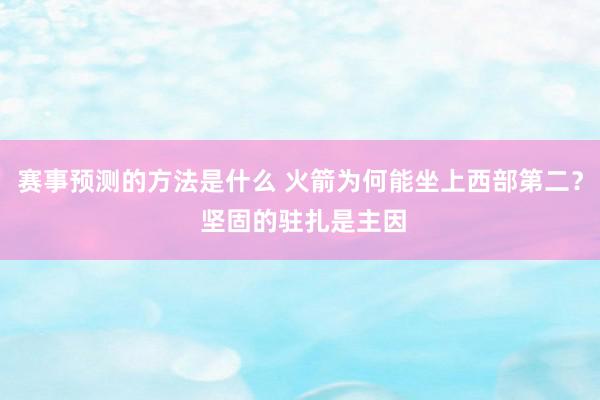 赛事预测的方法是什么 火箭为何能坐上西部第二？ 坚固的驻扎是主因