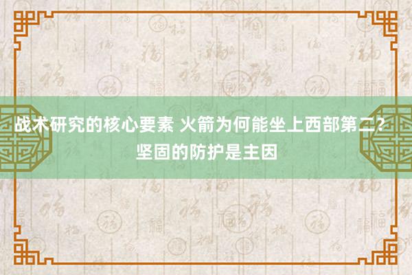 战术研究的核心要素 火箭为何能坐上西部第二？ 坚固的防护是主因