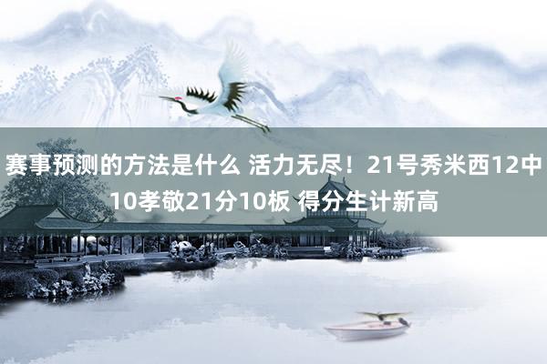 赛事预测的方法是什么 活力无尽！21号秀米西12中10孝敬21分10板 得分生计新高