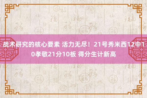 战术研究的核心要素 活力无尽！21号秀米西12中10孝敬21分10板 得分生计新高