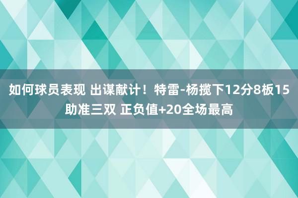 如何球员表现 出谋献计！特雷-杨揽下12分8板15助准三双 正负值+20全场最高