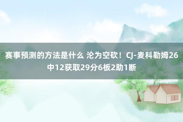 赛事预测的方法是什么 沦为空砍！CJ-麦科勒姆26中12获取29分6板2助1断