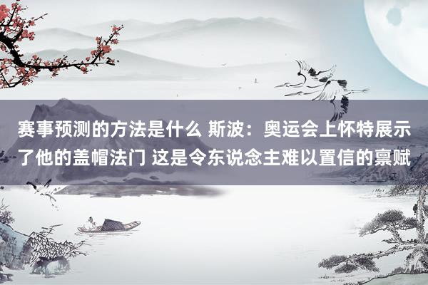 赛事预测的方法是什么 斯波：奥运会上怀特展示了他的盖帽法门 这是令东说念主难以置信的禀赋