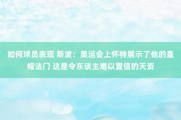 如何球员表现 斯波：奥运会上怀特展示了他的盖帽法门 这是令东谈主难以置信的天资