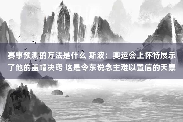 赛事预测的方法是什么 斯波：奥运会上怀特展示了他的盖帽决窍 这是令东说念主难以置信的天禀