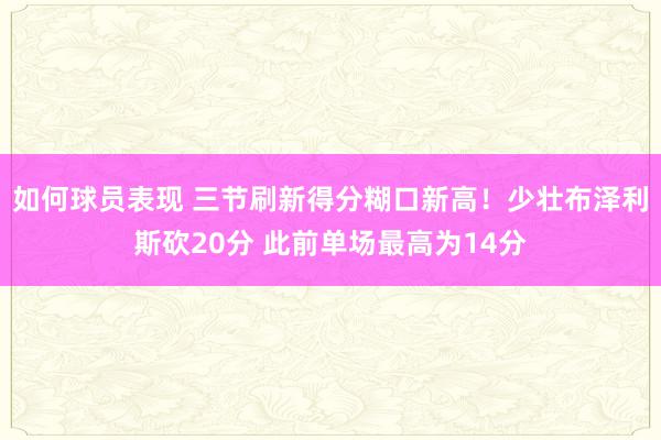 如何球员表现 三节刷新得分糊口新高！少壮布泽利斯砍20分 此前单场最高为14分