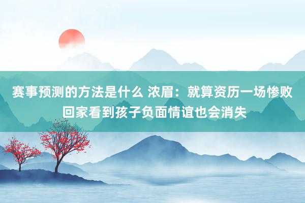 赛事预测的方法是什么 浓眉：就算资历一场惨败 回家看到孩子负面情谊也会消失