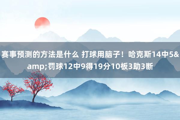 赛事预测的方法是什么 打球用脑子！哈克斯14中5&罚球12中9得19分10板3助3断