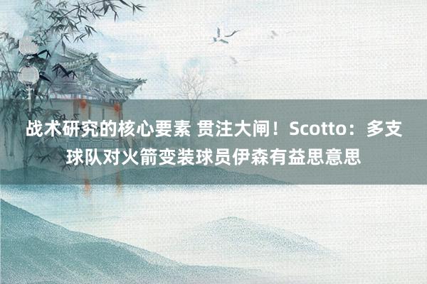 战术研究的核心要素 贯注大闸！Scotto：多支球队对火箭变装球员伊森有益思意思