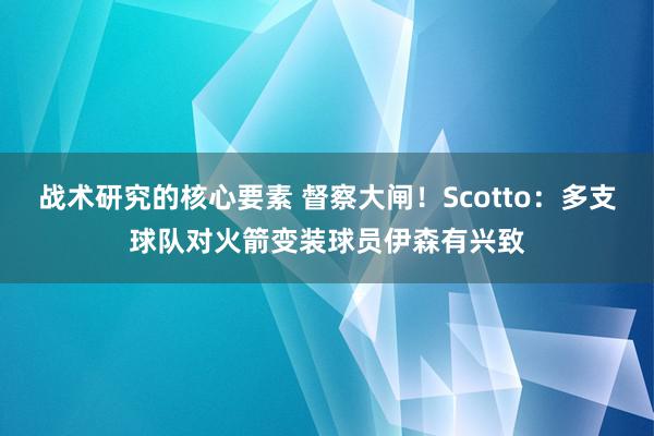 战术研究的核心要素 督察大闸！Scotto：多支球队对火箭变装球员伊森有兴致