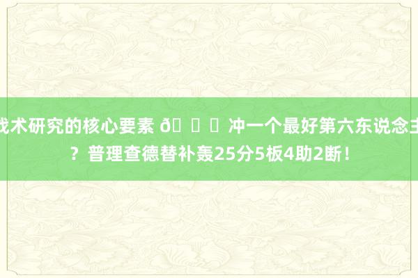 战术研究的核心要素 👀冲一个最好第六东说念主？普理查德替补轰25分5板4助2断！