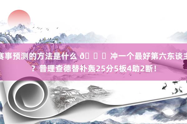 赛事预测的方法是什么 👀冲一个最好第六东谈主？普理查德替补轰25分5板4助2断！