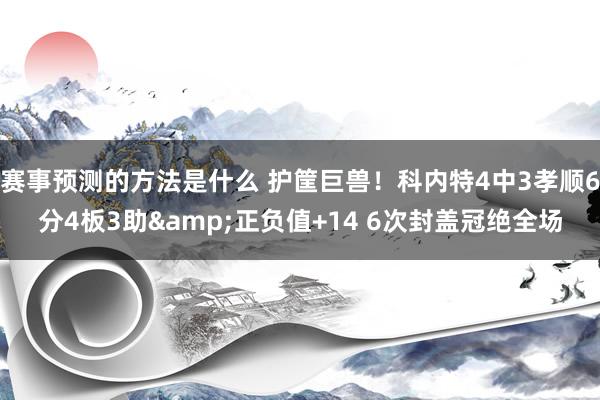 赛事预测的方法是什么 护筐巨兽！科内特4中3孝顺6分4板3助&正负值+14 6次封盖冠绝全场