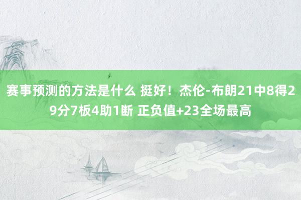 赛事预测的方法是什么 挺好！杰伦-布朗21中8得29分7板4助1断 正负值+23全场最高