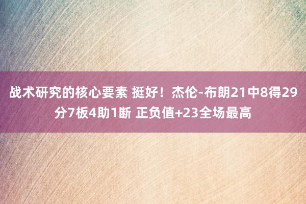 战术研究的核心要素 挺好！杰伦-布朗21中8得29分7板4助1断 正负值+23全场最高