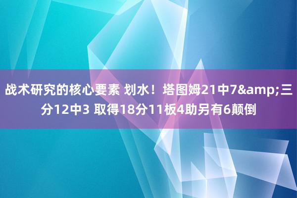 战术研究的核心要素 划水！塔图姆21中7&三分12中3 取得18分11板4助另有6颠倒