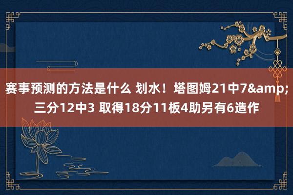 赛事预测的方法是什么 划水！塔图姆21中7&三分12中3 取得18分11板4助另有6造作