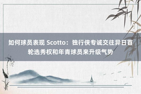 如何球员表现 Scotto：独行侠专诚交往异日首轮选秀权和年青球员来升级气势