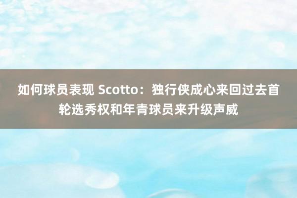 如何球员表现 Scotto：独行侠成心来回过去首轮选秀权和年青球员来升级声威