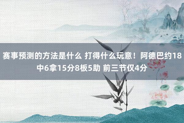 赛事预测的方法是什么 打得什么玩意！阿德巴约18中6拿15分8板5助 前三节仅4分