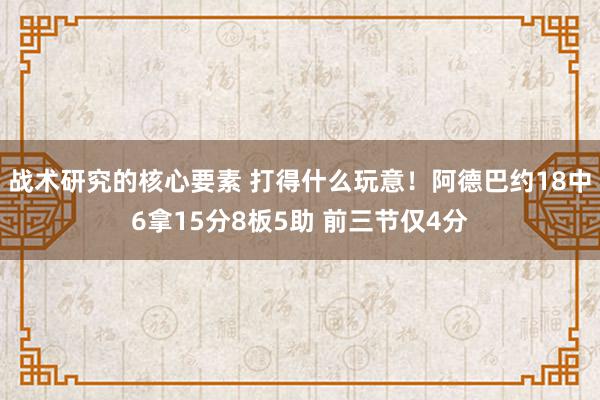 战术研究的核心要素 打得什么玩意！阿德巴约18中6拿15分8板5助 前三节仅4分