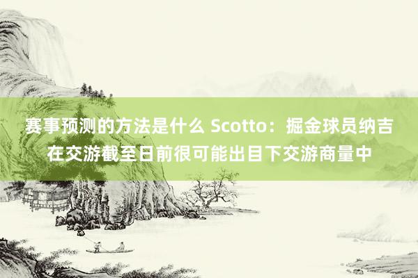 赛事预测的方法是什么 Scotto：掘金球员纳吉在交游截至日前很可能出目下交游商量中