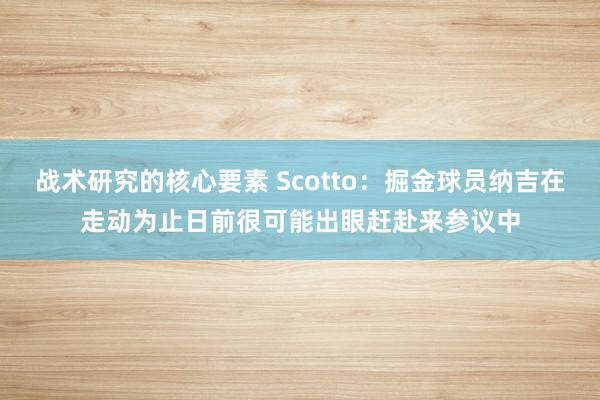 战术研究的核心要素 Scotto：掘金球员纳吉在走动为止日前很可能出眼赶赴来参议中